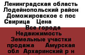 Ленинградская область Лодейнопольский район Доможировское с/пос Свирица › Цена ­ 1 700 000 - Все города Недвижимость » Земельные участки продажа   . Амурская обл.,Архаринский р-н